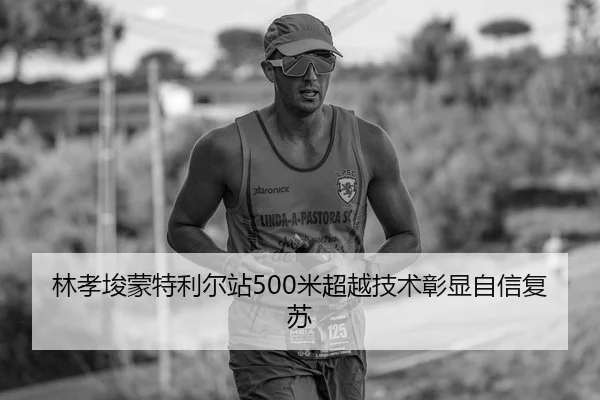 林孝埈蒙特利尔站500米超越技术彰显自信复苏
